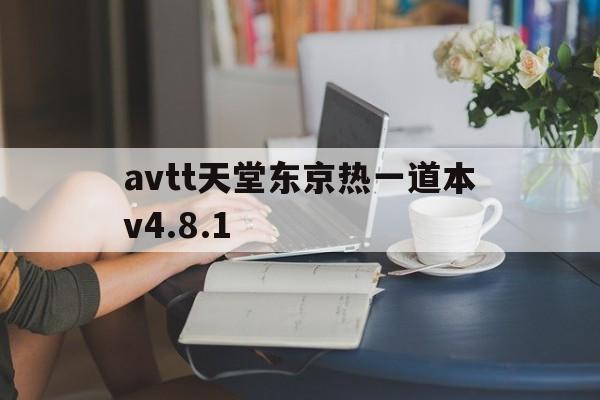 avtt天堂东京热一道本v4.8.1