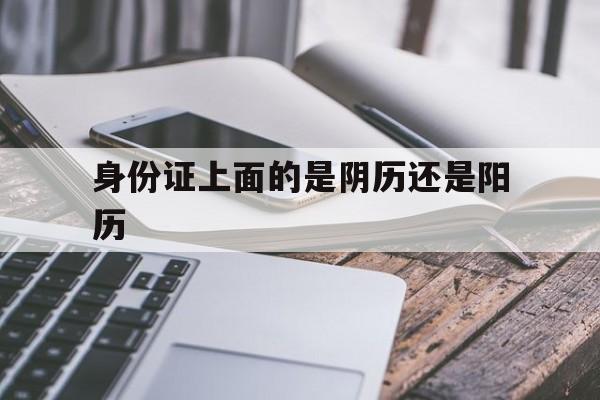 身份证上面的是阴历还是阳历
