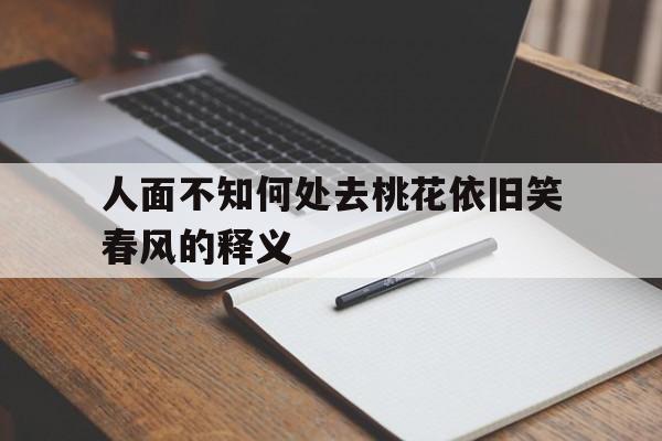 人面不知何处去桃花依旧笑春风的释义